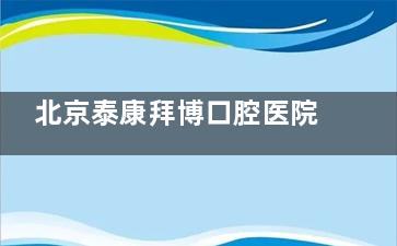北京泰康拜博口腔医院地址电话+市民评价曝光：非莆田系|是正规有口碑的连锁牙科医院